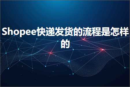 跨境电商知识:Shopee快递发货的流程是怎样的+